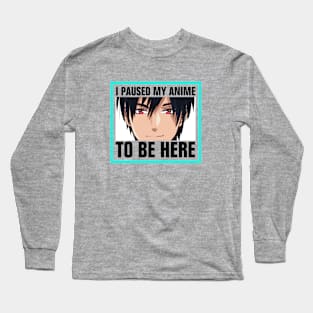 I paused my anime to be here Long Sleeve T-Shirt